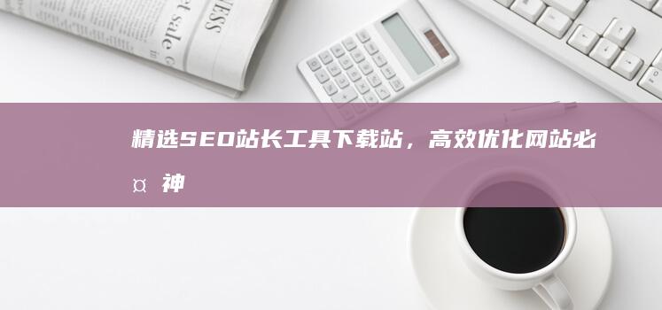 精选SEO站长工具下载站，高效优化网站必备神器